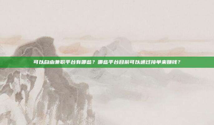可以自由兼职平台有哪些?哪些平台目前可以通过接单来赚钱?