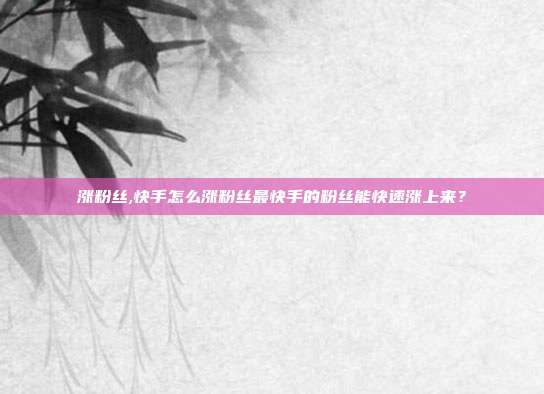 涨粉丝,快手怎么涨粉丝最快手的粉丝能快速涨上来?