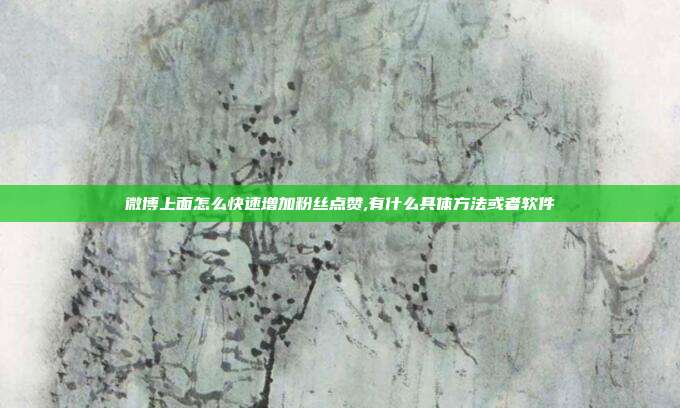 微博上面怎么快速增加粉丝点赞,有什么具体方法或者软件