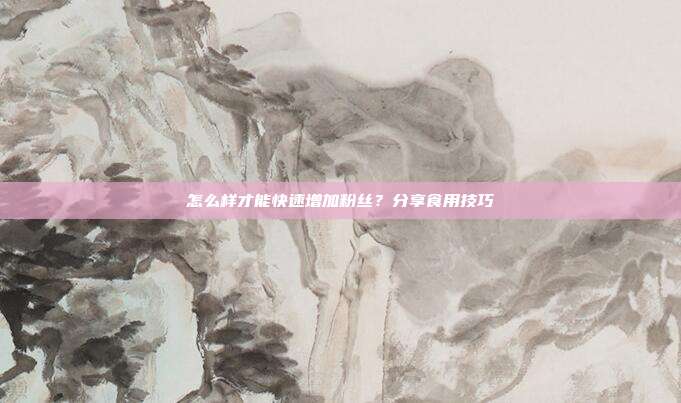 怎么样才能快速增加粉丝?分享食用技巧