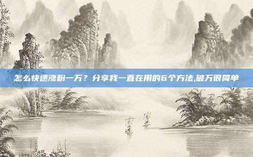 怎么快速涨粉一万?分享我一直在用的6个方法,破万很简单