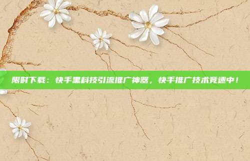 限时下载:快手黑科技引流推广神器,快手推广技术竞速中!