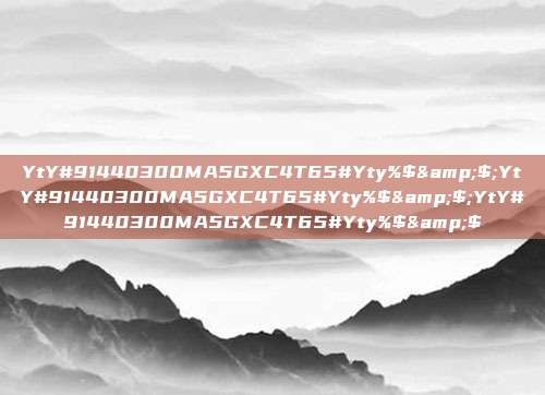 YtY#91440300MA5GXC4T65#Yty%$&$;YtY#91440300MA5GXC4T65#Yty%$&$;YtY#91440300MA5GXC4T65#Yty%$&$