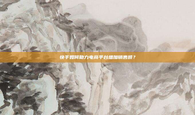 快手如何助力电商平台增加销售额?