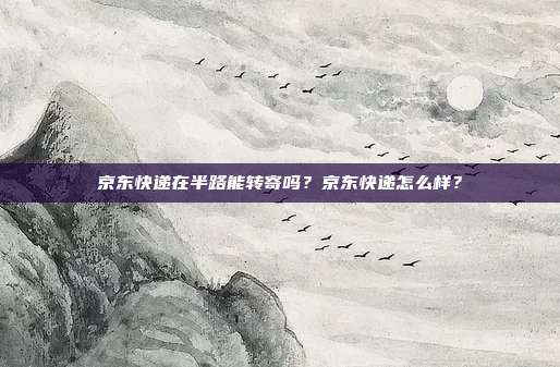 京东快递在半路能转寄吗？京东快递怎么样？