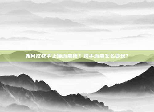 如何在快手上赚流量钱?快手流量怎么变现?