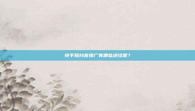 快手和抖音推广有哪些途径呢?