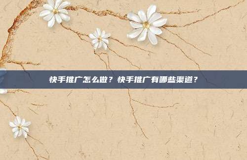 快手推广怎么做?快手推广有哪些渠道?