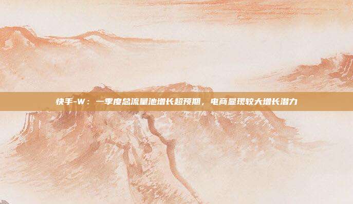 快手-W:一季度总流量池增长超预期,电商显现较大增长潜力