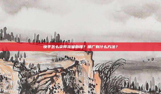 快手怎么获得流量助推?推广有什么方法?