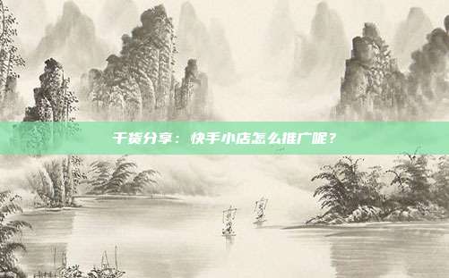 干货分享:快手小店怎么推广呢?