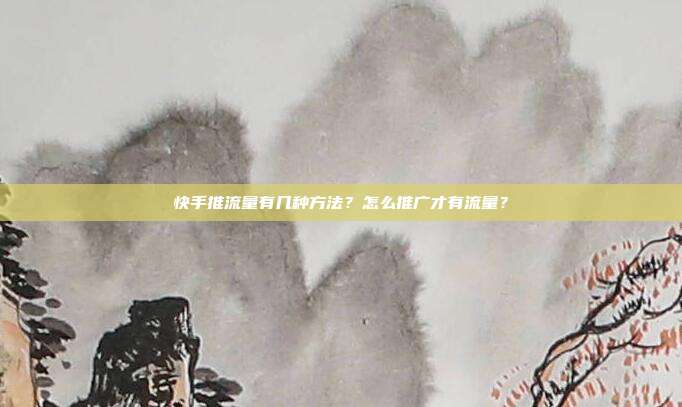 快手推流量有几种方法?怎么推广才有流量?