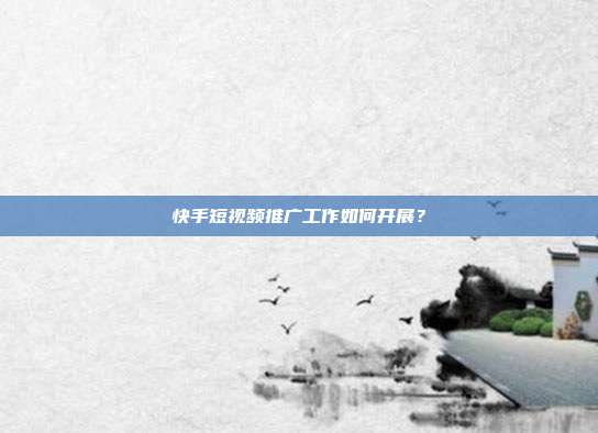 快手短视频推广工作如何开展?