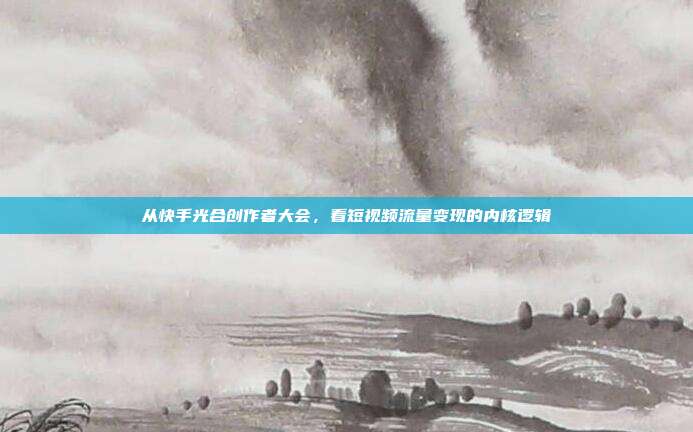 从快手光合创作者大会,看短视频流量变现的内核逻辑