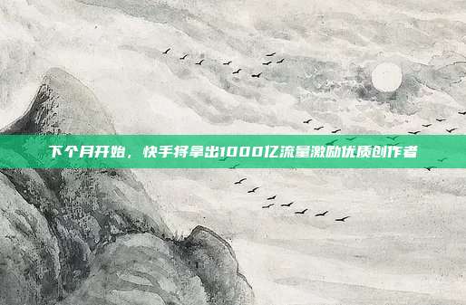 下个月开始,快手将拿出1000亿流量激励优质创作者