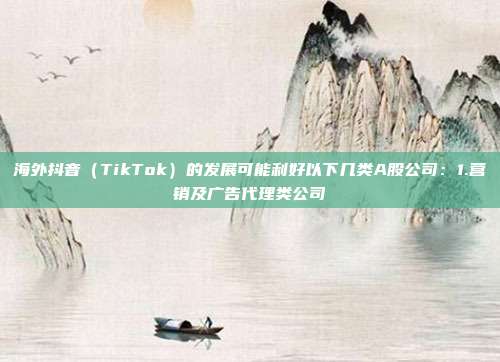 海外抖音(TikTok)的发展可能利好以下几类A股公司:1.营销及广告代理类公司