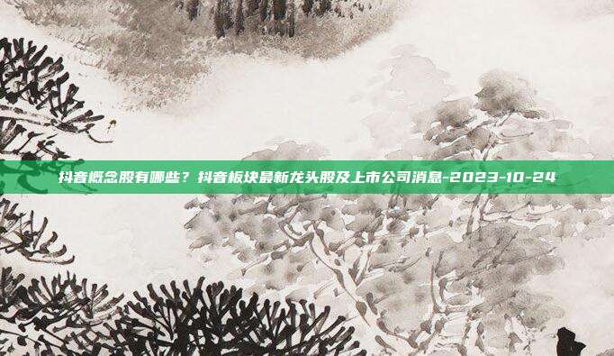 抖音概念股有哪些?抖音板块最新龙头股及上市公司消息-2023-10-24