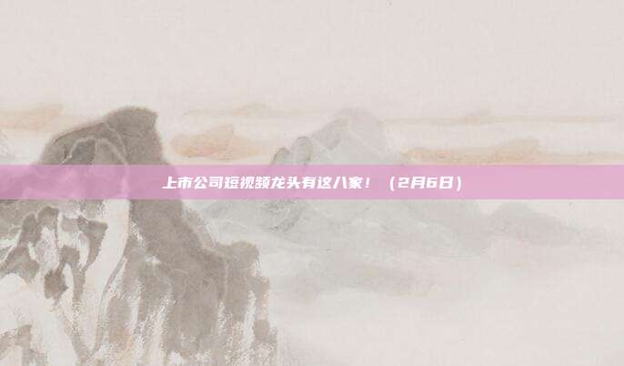 上市公司短视频龙头有这八家!(2月6日)