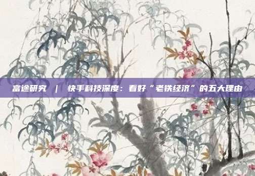 富途研究 | 快手科技深度:看好“老铁经济”的五大理由