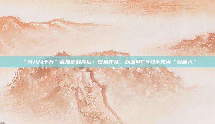 “月入几十万”直播梦醒背后:密集仲裁,双面MCN和不完美“受害人”
