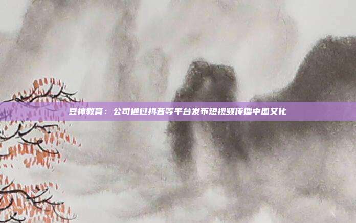 豆神教育:公司通过抖音等平台发布短视频传播中国文化