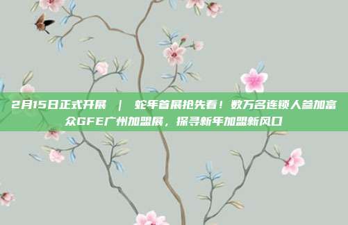 2月15日正式开展 | 蛇年首展抢先看!数万名连锁人参加富众GFE广州加盟展,探寻新年加盟新风口