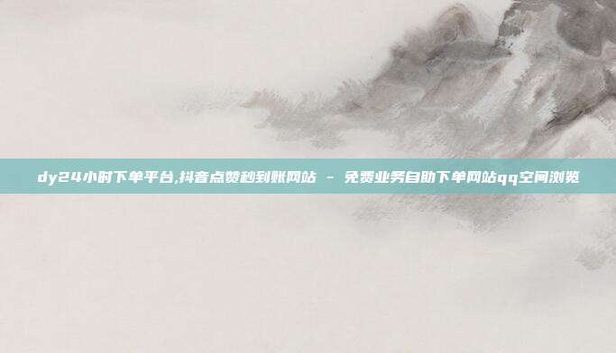 dy24小时下单平台,抖音点赞秒到账网站 - 免费业务自助下单网站qq空间浏览
