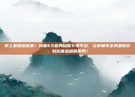 史上最震撼优惠!抖音KS业务自助下单平台,让你畅享全网最低价,轻松体验超值服务!