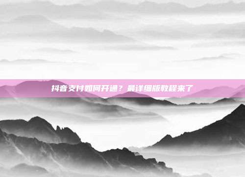 抖音支付如何开通?最详细版教程来了