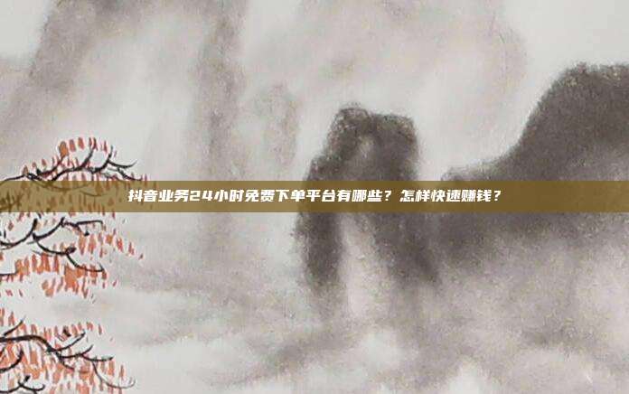 抖音业务24小时免费下单平台有哪些?怎样快速赚钱?