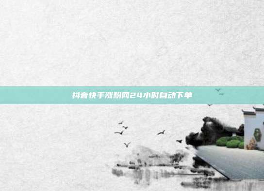 抖音快手涨粉网24小时自动下单