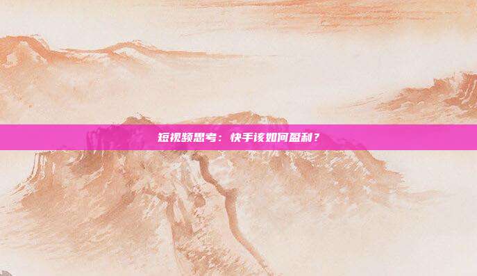 短视频思考:快手该如何盈利?