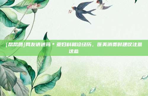 [帮帮团]网友讲述玛＊亚妇科就诊经历，医美消费时建议注意这些