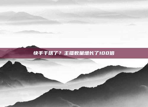 快手干啥了?主播数量增长了100倍
