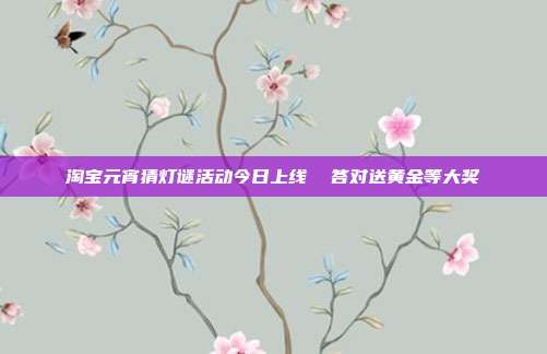淘宝元宵猜灯谜活动今日上线 答对送黄金等大奖