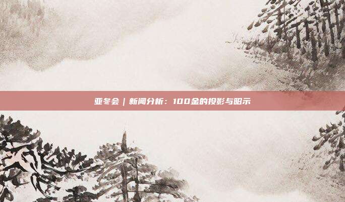 亚冬会|新闻分析:100金的投影与昭示