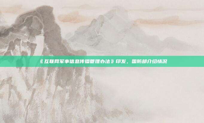 《互联网军事信息传播管理办法》印发,国防部介绍情况
