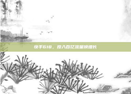 快手618,投入百亿流量换增长
