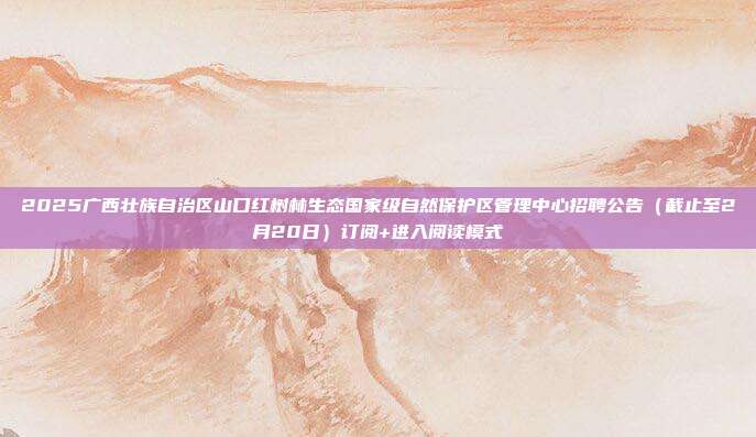 2025广西壮族自治区山口红树林生态国家级自然保护区管理中心招聘公告(截止至2月20日)订阅+进入阅读模式