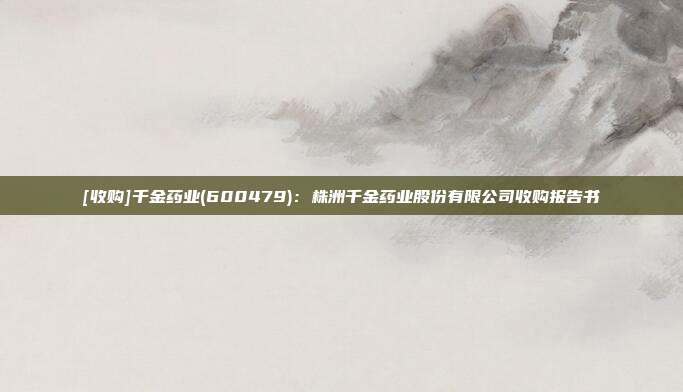 [收购]千金药业(600479)：株洲千金药业股份有限公司收购报告书
