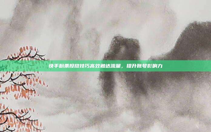 快手粉条投放技巧高效触达流量,提升账号影响力