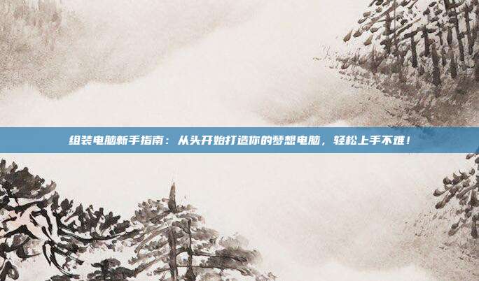 组装电脑新手指南:从头开始打造你的梦想电脑,轻松上手不难!