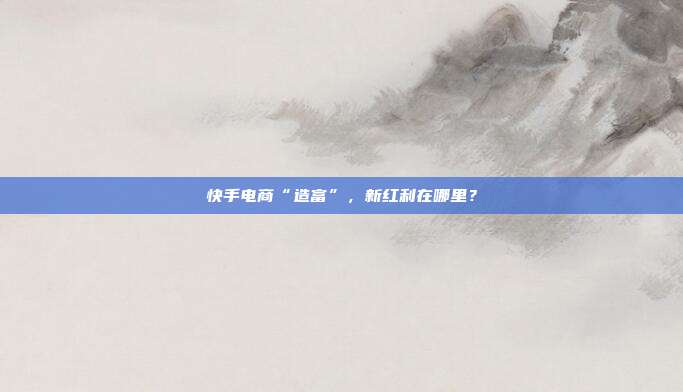 快手电商“造富”,新红利在哪里?