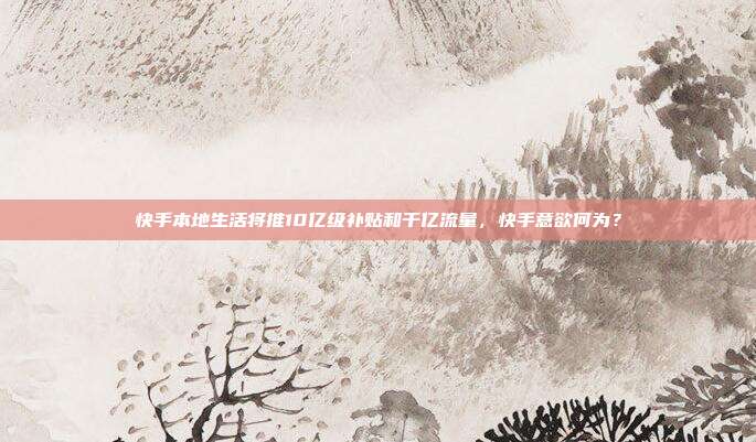 快手本地生活将推10亿级补贴和千亿流量,快手意欲何为?