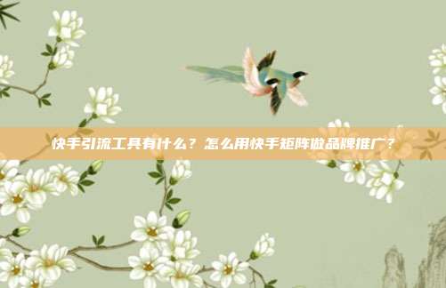 快手引流工具有什么?怎么用快手矩阵做品牌推广?