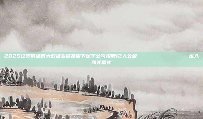 2025江苏南通市大数据发展集团下属子公司招聘12人公告                进入阅读模式