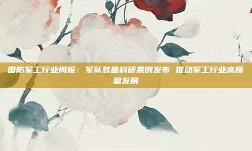 国防军工行业周报：军队装备科研条例发布 推动军工行业高质量发展