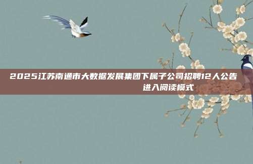 2025江苏南通市大数据发展集团下属子公司招聘12人公告                进入阅读模式