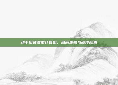 动手组装微型计算机：图解步骤与硬件配置