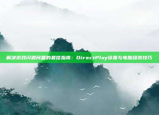 解决游戏闪退问题的最佳指南：DirectPlay设置与电脑组装技巧